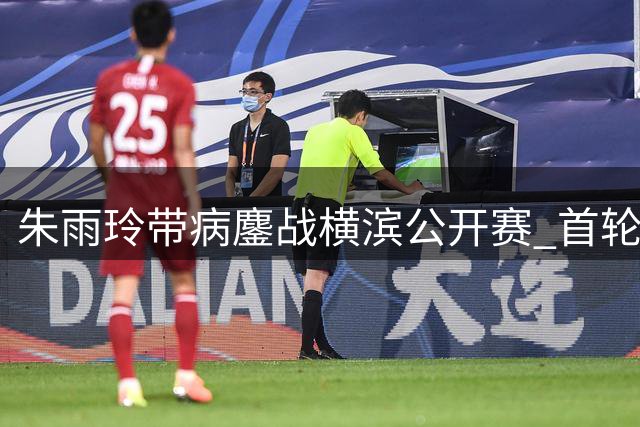 朱雨玲带病鏖战横滨公开赛 首轮惊险过关坦言状态欠佳